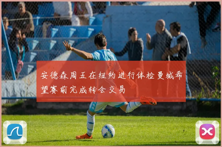 安德森周五在纽约进行体检曼城希望赛前完成转会交易