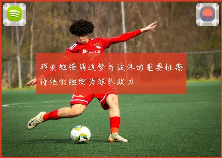 邓利维强调追梦与波津的重要性期待他们继续为球队效力