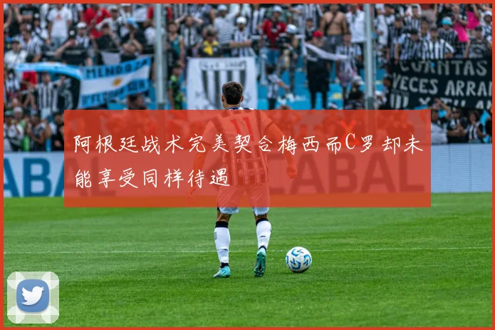 阿根廷战术完美契合梅西而C罗却未能享受同样待遇