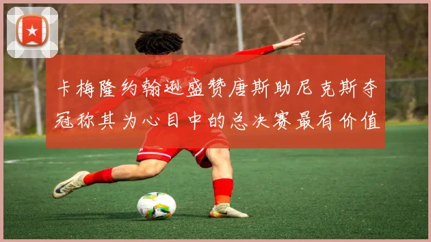 卡梅隆约翰逊盛赞唐斯助尼克斯夺冠称其为心目中的总决赛最有价值球员