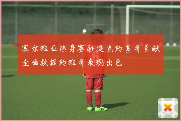 塞尔维亚热身赛胜捷克约基奇贡献全面数据约维奇表现出色