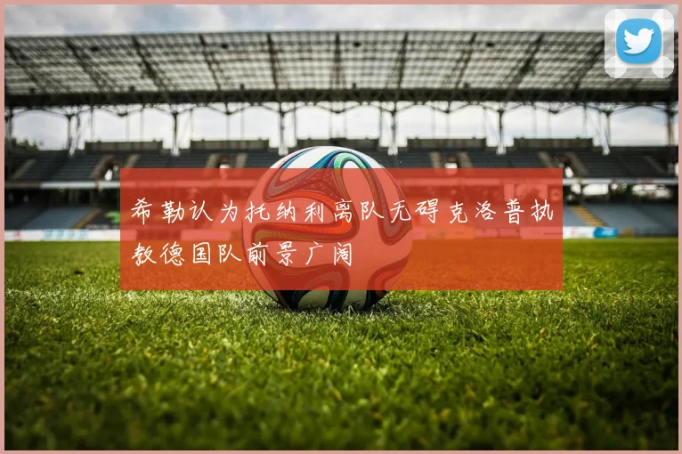 希勒认为托纳利离队无碍克洛普执教德国队前景广阔