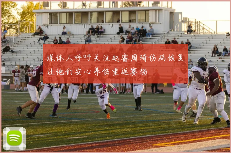 媒体人呼吁关注赵睿周琦伤病恢复让他们安心养伤重返赛场