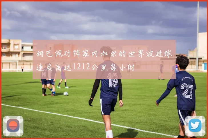 姆巴佩对阵塞内加尔的世界波进球速度高达1212公里每小时