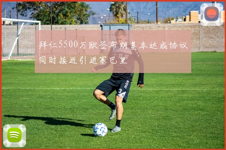 拜仁5500万欧签布朗基本达成协议同时接近引进塞巴里