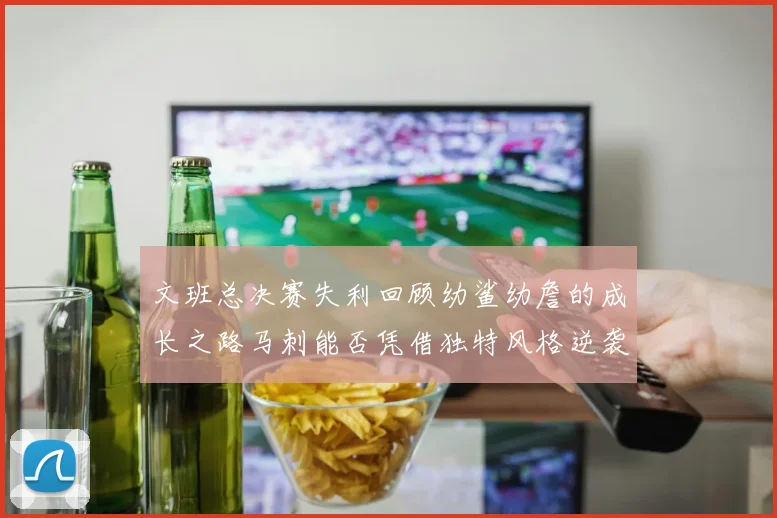 文班总决赛失利回顾幼鲨幼詹的成长之路马刺能否凭借独特风格逆袭成功